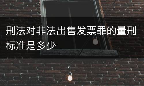 刑法对非法出售发票罪的量刑标准是多少