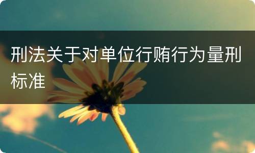 刑法关于对单位行贿行为量刑标准