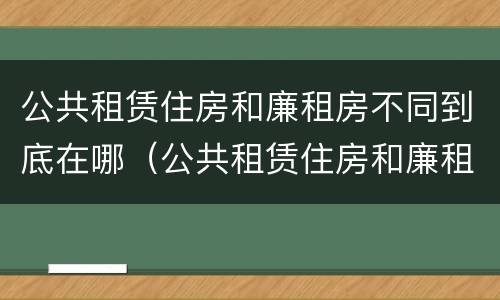 公共租赁住房和廉租房不同到底在哪（公共租赁住房和廉租房的区别）