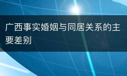 广西事实婚姻与同居关系的主要差别