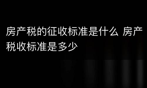 房产税的征收标准是什么 房产税收标准是多少