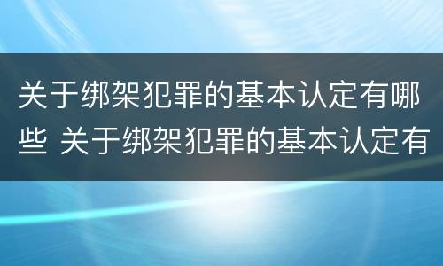 关于绑架犯罪的基本认定有哪些 关于绑架犯罪的基本认定有哪些标准