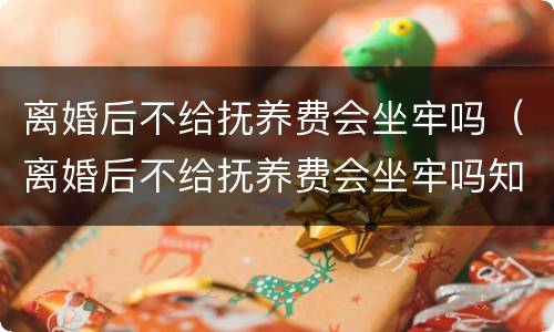 离婚后不给抚养费会坐牢吗（离婚后不给抚养费会坐牢吗知乎）
