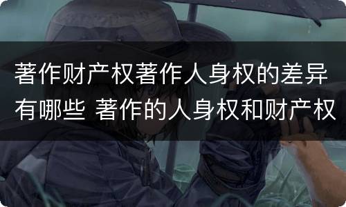 著作财产权著作人身权的差异有哪些 著作的人身权和财产权