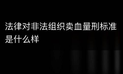 法律对非法组织卖血量刑标准是什么样