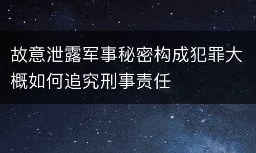 故意泄露军事秘密构成犯罪大概如何追究刑事责任
