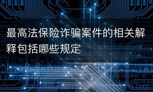 最高法保险诈骗案件的相关解释包括哪些规定