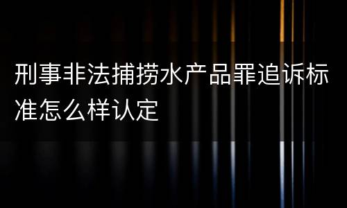 刑事非法捕捞水产品罪追诉标准怎么样认定