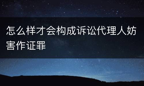 怎么样才会构成诉讼代理人妨害作证罪