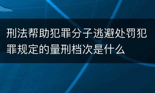 刑法帮助犯罪分子逃避处罚犯罪规定的量刑档次是什么