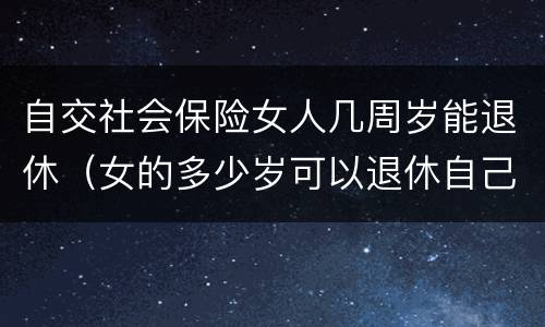 自交社会保险女人几周岁能退休（女的多少岁可以退休自己交社保）