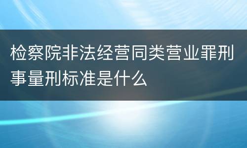 检察院非法经营同类营业罪刑事量刑标准是什么