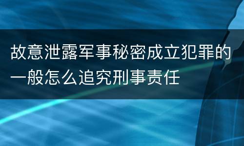 故意泄露军事秘密成立犯罪的一般怎么追究刑事责任