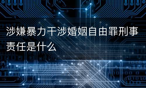 涉嫌暴力干涉婚姻自由罪刑事责任是什么