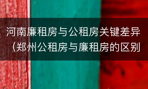 河南廉租房与公租房关键差异（郑州公租房与廉租房的区别）