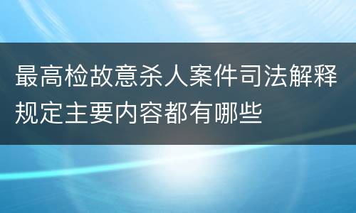 最高检故意杀人案件司法解释规定主要内容都有哪些