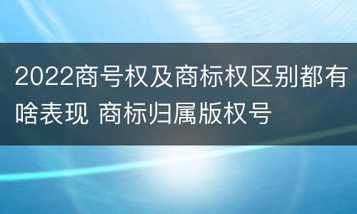 2022商号权及商标权区别都有啥表现 商标归属版权号