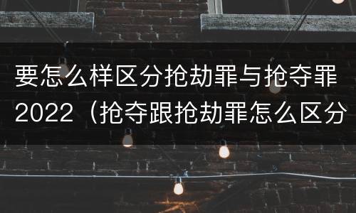 要怎么样区分抢劫罪与抢夺罪2022（抢夺跟抢劫罪怎么区分）