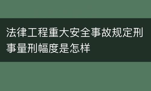 法律工程重大安全事故规定刑事量刑幅度是怎样
