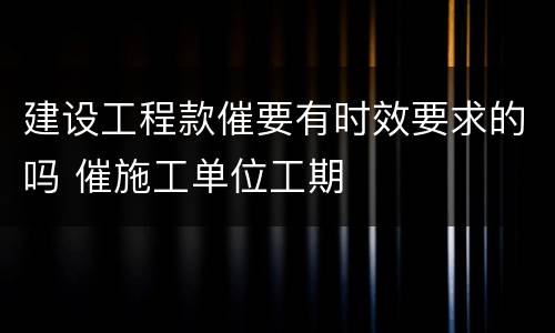 建设工程款催要有时效要求的吗 催施工单位工期