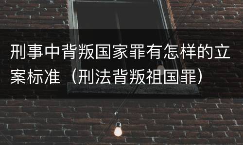 刑事中背叛国家罪有怎样的立案标准（刑法背叛祖国罪）