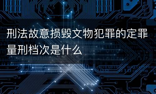 刑法故意损毁文物犯罪的定罪量刑档次是什么