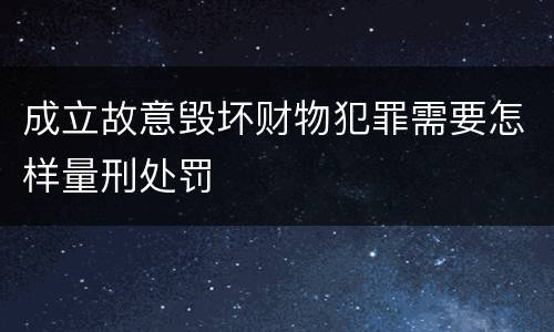 成立故意毁坏财物犯罪需要怎样量刑处罚