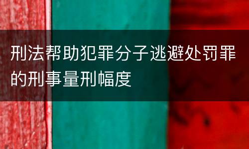 刑法帮助犯罪分子逃避处罚罪的刑事量刑幅度