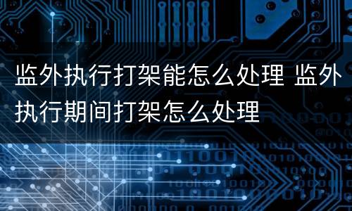 监外执行打架能怎么处理 监外执行期间打架怎么处理