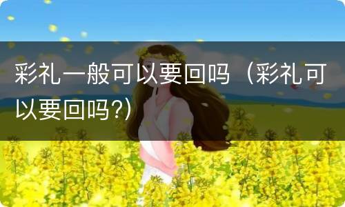 彩礼一般可以要回吗（彩礼可以要回吗?）