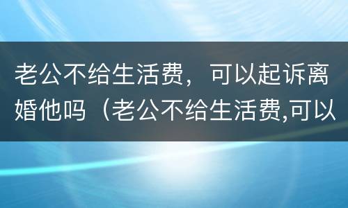 老公不给生活费，可以起诉离婚他吗（老公不给生活费,可以起诉离婚他吗怎么办）