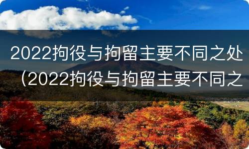 2022拘役与拘留主要不同之处（2022拘役与拘留主要不同之处在于）
