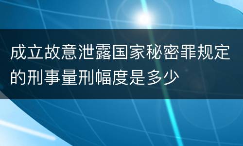 成立故意泄露国家秘密罪规定的刑事量刑幅度是多少