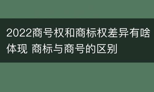 2022商号权和商标权差异有啥体现 商标与商号的区别
