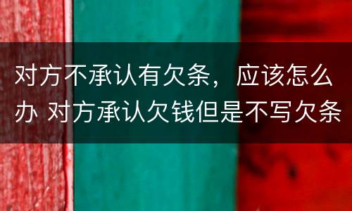 对方不承认有欠条，应该怎么办 对方承认欠钱但是不写欠条