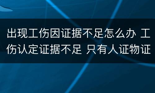 出现工伤因证据不足怎么办 工伤认定证据不足 只有人证物证怎么办