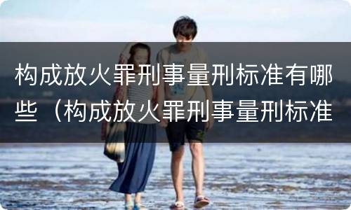 构成放火罪刑事量刑标准有哪些（构成放火罪刑事量刑标准有哪些规定）
