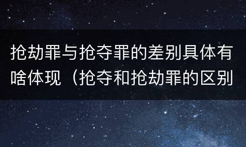 抢劫罪与抢夺罪的差别具体有啥体现（抢夺和抢劫罪的区别）