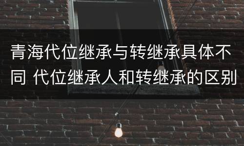青海代位继承与转继承具体不同 代位继承人和转继承的区别