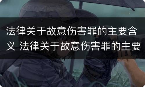 法律关于故意伤害罪的主要含义 法律关于故意伤害罪的主要含义是什么