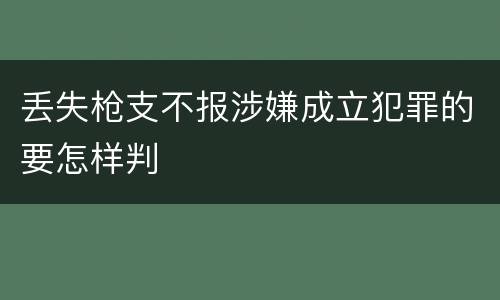 丢失枪支不报涉嫌成立犯罪的要怎样判