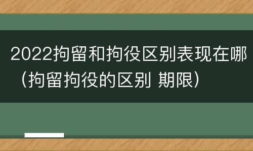 2022拘留和拘役区别表现在哪（拘留拘役的区别 期限）