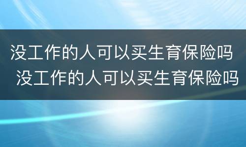 没工作的人可以买生育保险吗 没工作的人可以买生育保险吗怎么报销