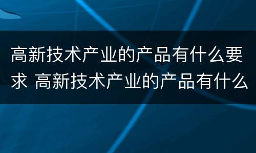 高新技术产业的产品有什么要求 高新技术产业的产品有什么?