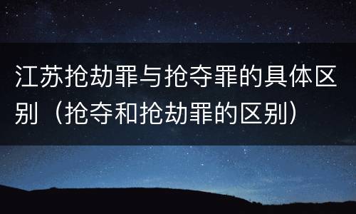 江苏抢劫罪与抢夺罪的具体区别（抢夺和抢劫罪的区别）