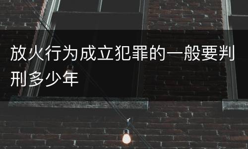 放火行为成立犯罪的一般要判刑多少年