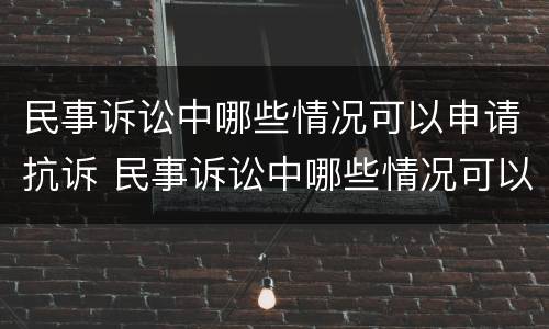 民事诉讼中哪些情况可以申请抗诉 民事诉讼中哪些情况可以申请抗诉赔偿