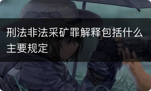 刑法非法采矿罪解释包括什么主要规定