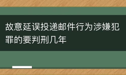 故意延误投递邮件行为涉嫌犯罪的要判刑几年