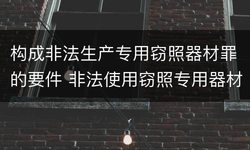 构成非法生产专用窃照器材罪的要件 非法使用窃照专用器材罪